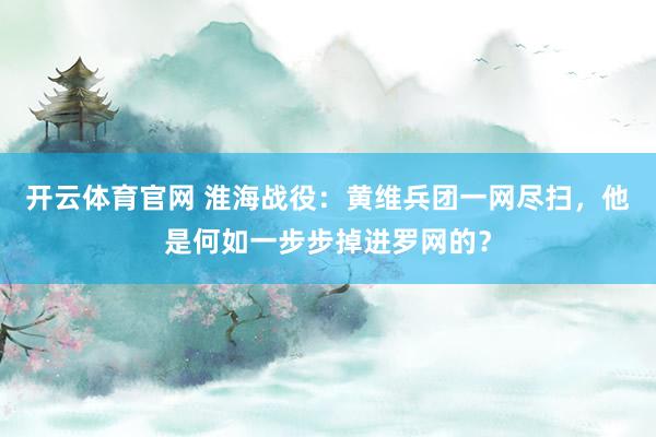 开云体育官网 淮海战役：黄维兵团一网尽扫，他是何如一步步掉进罗网的？