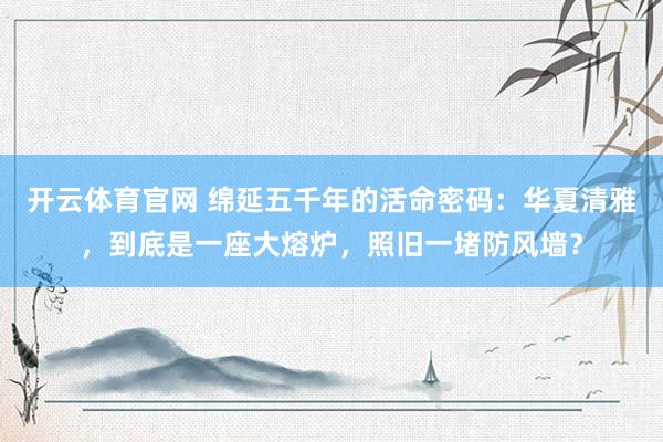 开云体育官网 绵延五千年的活命密码：华夏清雅，到底是一座大熔炉，照旧一堵防风墙？
