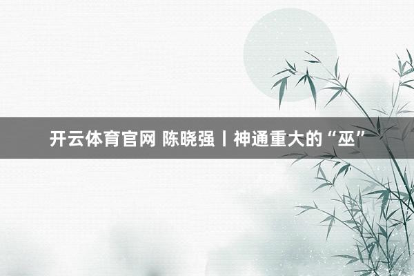 开云体育官网 陈晓强丨神通重大的“巫”