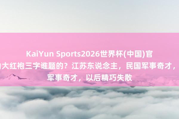 KaiYun Sports2026世界杯(中国)官方网站 武夷山大红袍三字谁题的？江苏东说念主，民国军事奇才，以后精巧失散