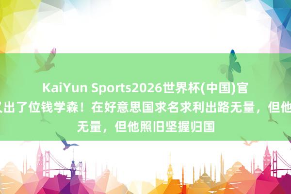 KaiYun Sports2026世界杯(中国)官方网站 我国又出了位钱学森！在好意思国求名求利出路无量，但他照旧坚握归国