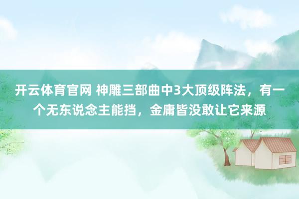 开云体育官网 神雕三部曲中3大顶级阵法，有一个无东说念主能挡，金庸皆没敢让它来源