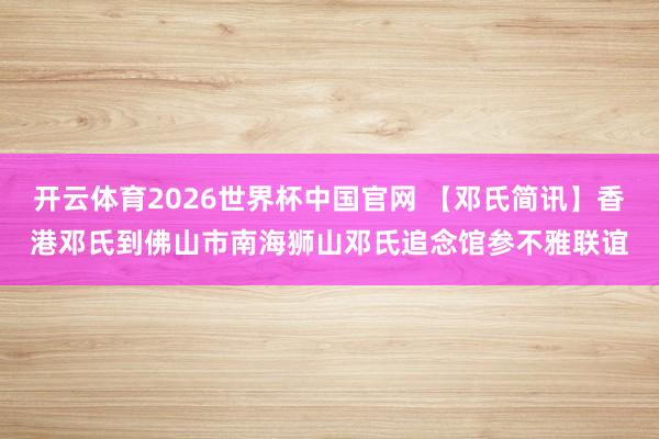 开云体育2026世界杯中国官网 【邓氏简讯】香港邓氏到佛山市南海狮山邓氏追念馆参不雅联谊