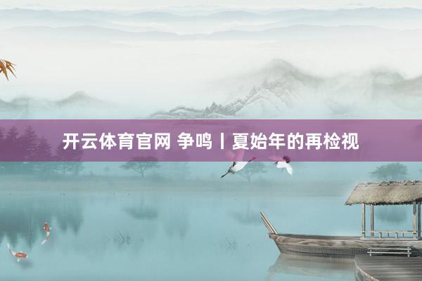 开云体育官网 争鸣丨夏始年的再检视