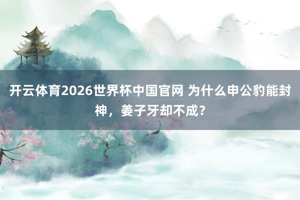 开云体育2026世界杯中国官网 为什么申公豹能封神，姜子牙却不成？