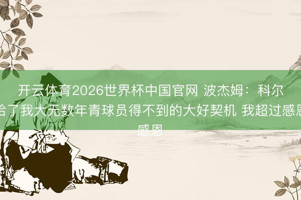 开云体育2026世界杯中国官网 波杰姆：科尔给了我大无数年青球员得不到的大好契机 我超过感恩