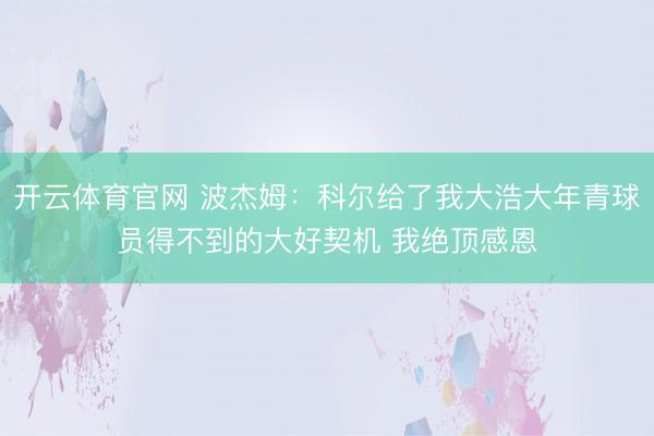 开云体育官网 波杰姆：科尔给了我大浩大年青球员得不到的大好契机 我绝顶感恩