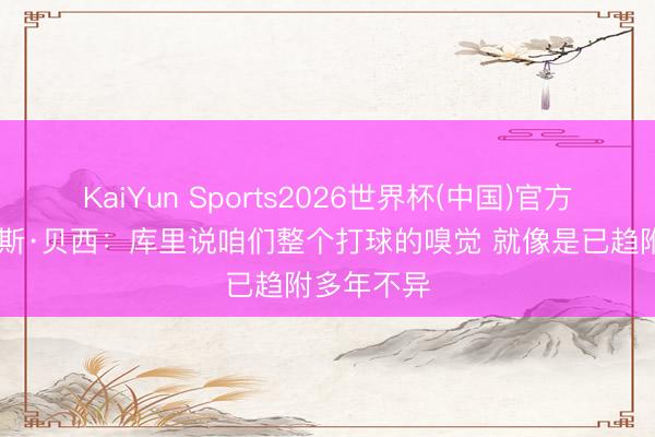 KaiYun Sports2026世界杯(中国)官方网站 查尔斯·贝西：库里说咱们整个打球的嗅觉 就像是已趋附多年不异