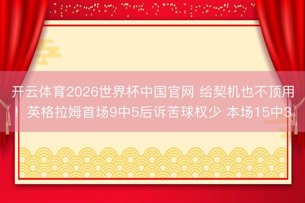 开云体育2026世界杯中国官网 给契机也不顶用！英格拉姆首场9中5后诉苦球权少 本场15中3