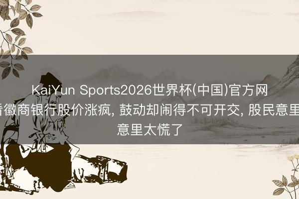 KaiYun Sports2026世界杯(中国)官方网站 眼看徽商银行股价涨疯, 鼓动却闹得不可开交, 股民意里太慌了