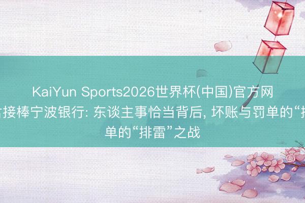 KaiYun Sports2026世界杯(中国)官方网站 庄灵君接棒宁波银行: 东谈主事恰当背后, 坏账与罚单的“排雷”之战