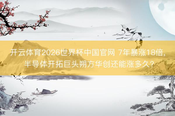 开云体育2026世界杯中国官网 7年暴涨18倍, 半导体开拓巨头朔方华创还能涨多久?