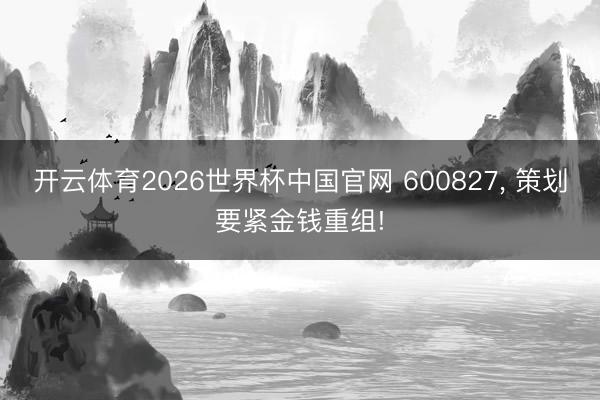 开云体育2026世界杯中国官网 600827, 策划要紧金钱重组!