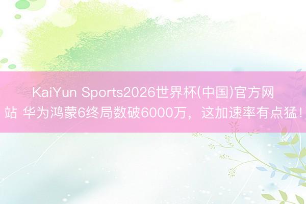 KaiYun Sports2026世界杯(中国)官方网站 华为鸿蒙6终局数破6000万，这加速率有点猛！