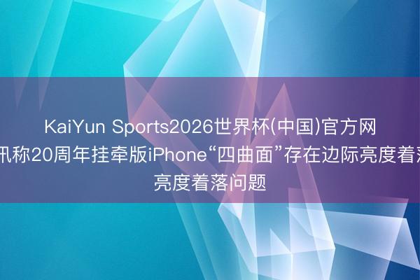 KaiYun Sports2026世界杯(中国)官方网站 音讯称20周年挂牵版iPhone“四曲面”存在边际亮度着落问题