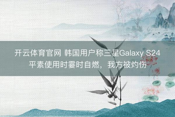开云体育官网 韩国用户称三星Galaxy S24平素使用时霎时自燃，我方被灼伤