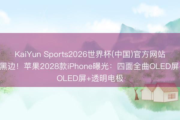 KaiYun Sports2026世界杯(中国)官方网站 透彻告别黑边！苹果2028款iPhone曝光：四面全曲OLED屏+透明电极