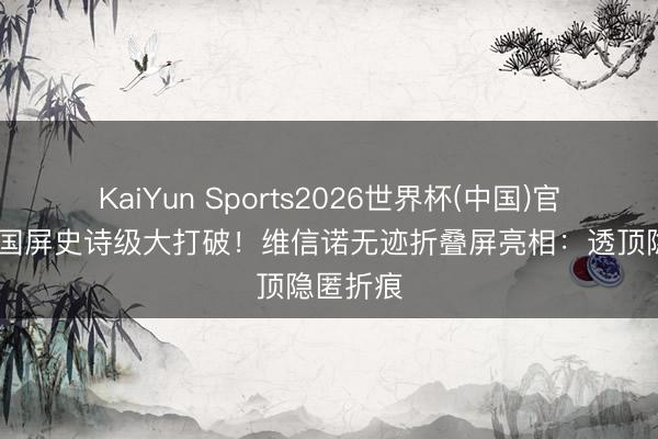 KaiYun Sports2026世界杯(中国)官方网站 国屏史诗级大打破！维信诺无迹折叠屏亮相：透顶隐匿折痕