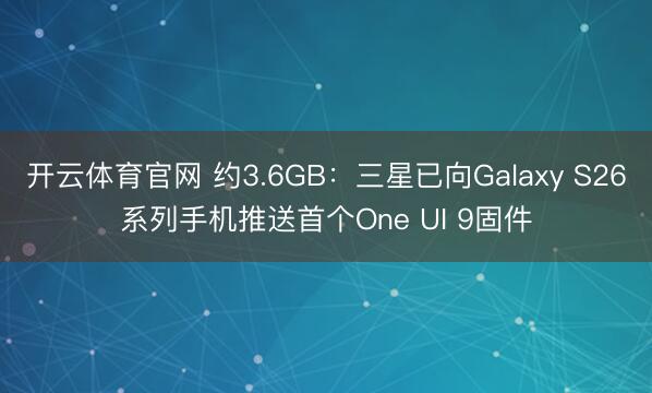 开云体育官网 约3.6GB：三星已向Galaxy S26系列手机推送首个One UI 9固件