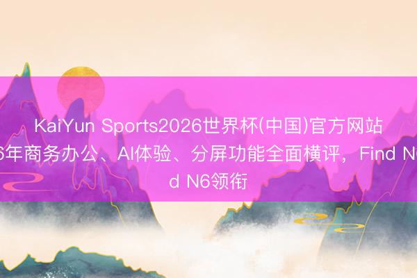 KaiYun Sports2026世界杯(中国)官方网站 2026年商务办公、AI体验、分屏功能全面横评，Find N6领衔