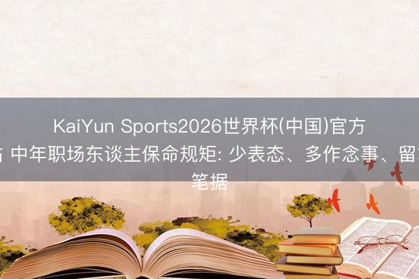KaiYun Sports2026世界杯(中国)官方网站 中年职场东谈主保命规矩: 少表态、多作念事、留笔据