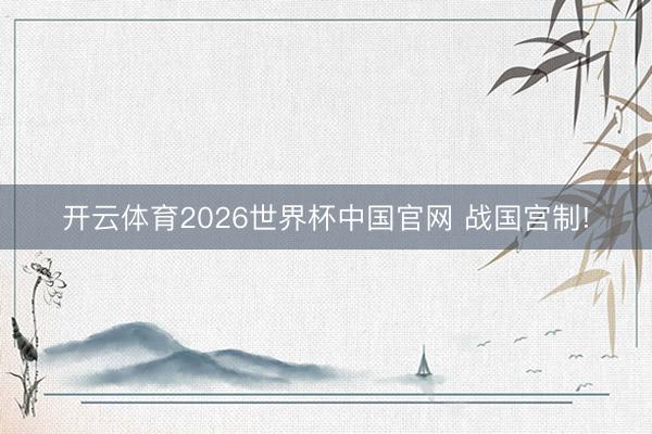 开云体育2026世界杯中国官网 战国宫制!