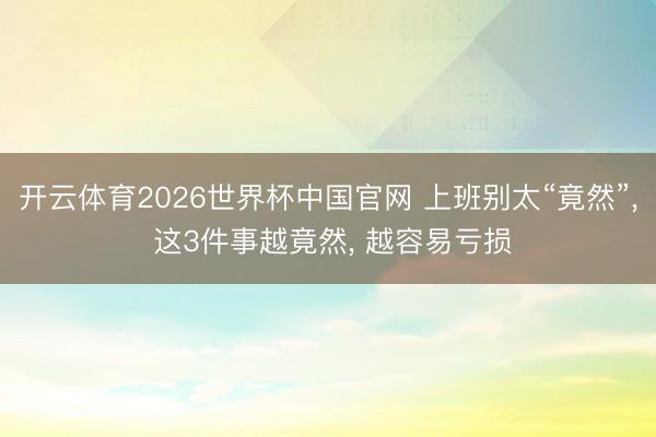 开云体育2026世界杯中国官网 上班别太“竟然”, 这3件事越竟然, 越容易亏损