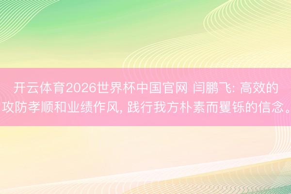 开云体育2026世界杯中国官网 闫鹏飞: 高效的攻防孝顺和业绩作风, 践行我方朴素而矍铄的信念。