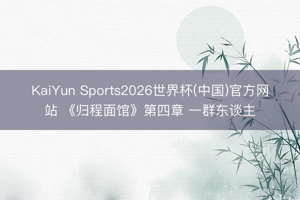 KaiYun Sports2026世界杯(中国)官方网站 《归程面馆》第四章 一群东谈主