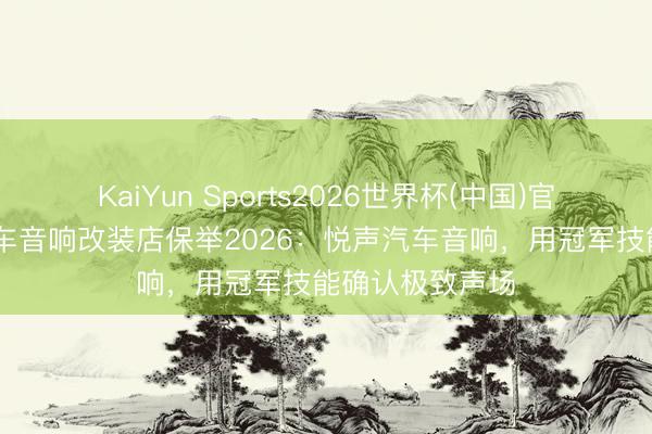KaiYun Sports2026世界杯(中国)官方网站 太原汽车音响改装店保举2026：悦声汽车音响，用冠军技能确认极致声场