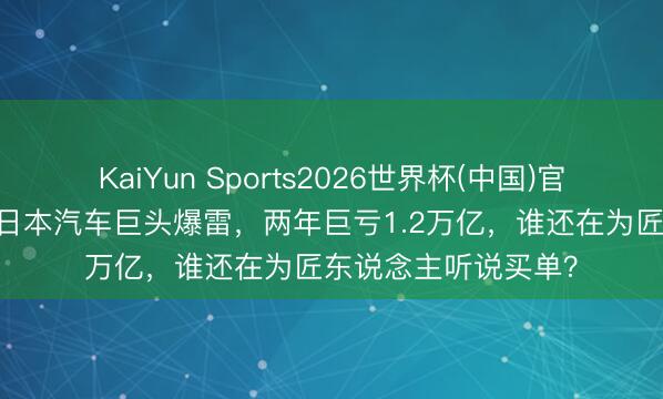 KaiYun Sports2026世界杯(中国)官方网站 扛不住了！日本汽车巨头爆雷，两年巨亏1.2万亿，谁还在为匠东说念主听说买单？