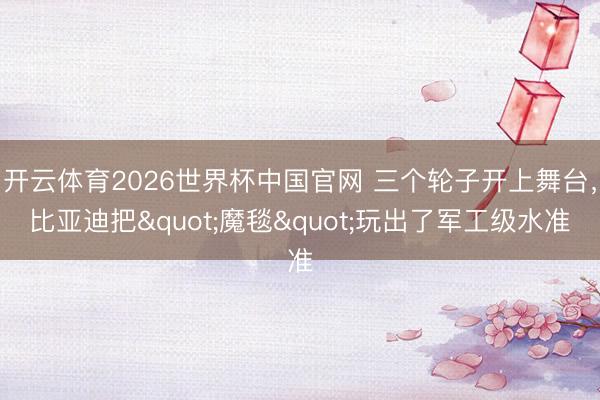 开云体育2026世界杯中国官网 三个轮子开上舞台，比亚迪把"魔毯"玩出了军工级水准