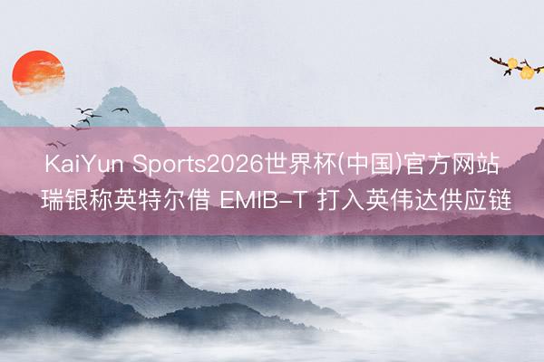 KaiYun Sports2026世界杯(中国)官方网站 瑞银称英特尔借 EMIB-T 打入英伟达供应链