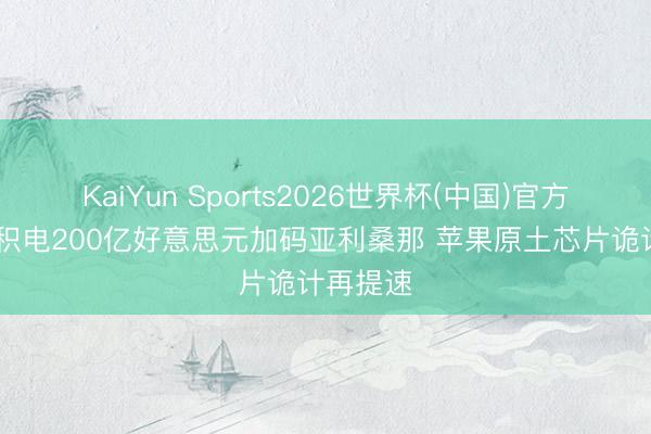 KaiYun Sports2026世界杯(中国)官方网站 台积电200亿好意思元加码亚利桑那 苹果原土芯片诡计再提速