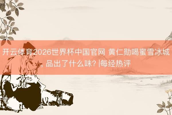 开云体育2026世界杯中国官网 黄仁勋喝蜜雪冰城, 品出了什么味? |每经热评