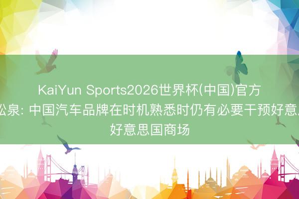 KaiYun Sports2026世界杯(中国)官方网站 吴松泉: 中国汽车品牌在时机熟悉时仍有必要干预好意思国商场