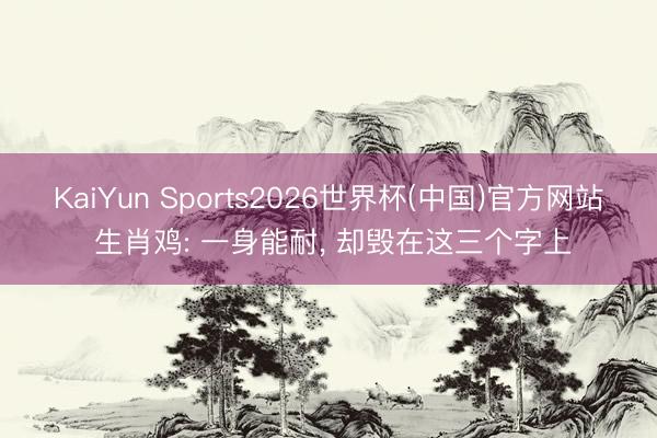 KaiYun Sports2026世界杯(中国)官方网站 生肖鸡: 一身能耐, 却毁在这三个字上