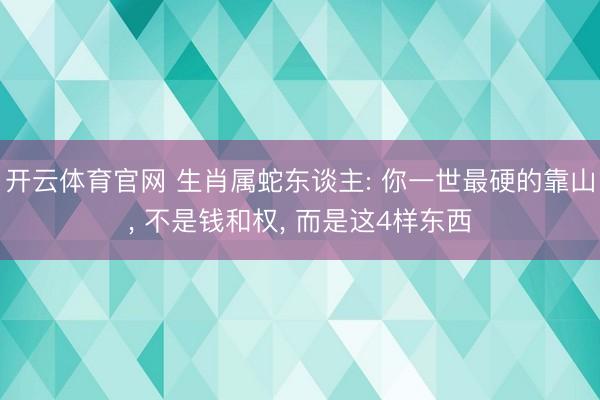 开云体育官网 生肖属蛇东谈主: 你一世最硬的靠山, 不是钱和权, 而是这4样东西