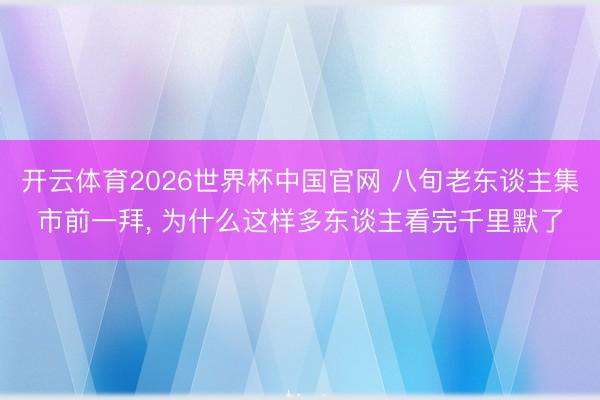 开云体育2026世界杯中国官网 八旬老东谈主集市前一拜, 为什么这样多东谈主看完千里默了