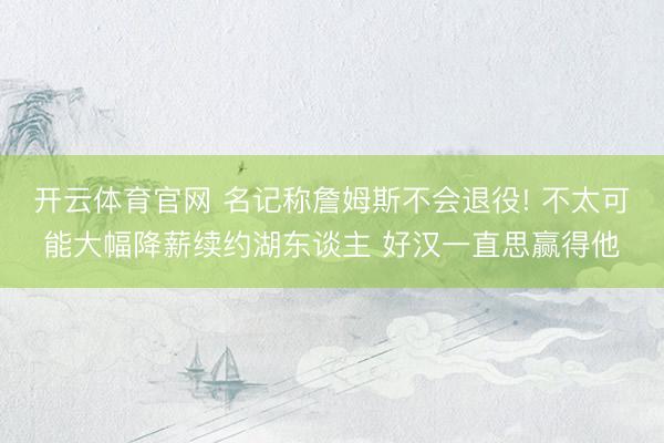 开云体育官网 名记称詹姆斯不会退役! 不太可能大幅降薪续约湖东谈主 好汉一直思赢得他