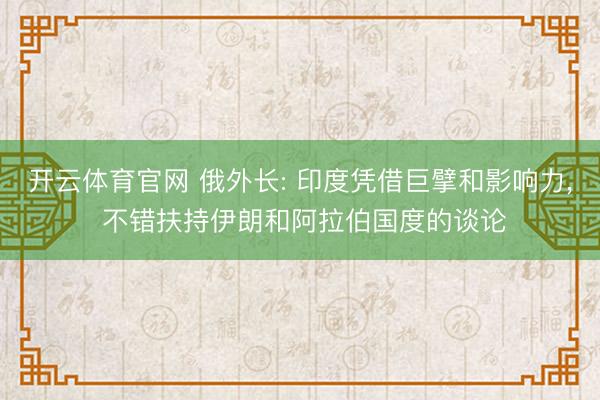 开云体育官网 俄外长: 印度凭借巨擘和影响力, 不错扶持伊朗和阿拉伯国度的谈论