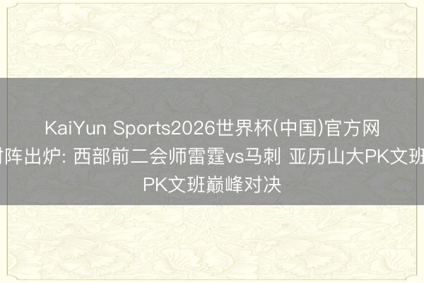KaiYun Sports2026世界杯(中国)官方网站 西决对阵出炉: 西部前二会师雷霆vs马刺 亚历山大PK文班巅峰对决