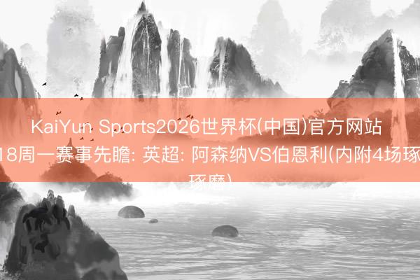 KaiYun Sports2026世界杯(中国)官方网站 5/18周一赛事先瞻: 英超: 阿森纳VS伯恩利(内附4场琢磨)