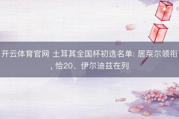 开云体育官网 土耳其全国杯初选名单: 居莱尔领衔， 恰20、伊尔迪兹在列