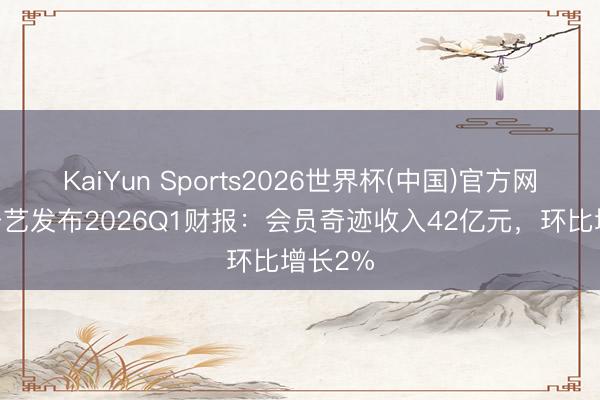 KaiYun Sports2026世界杯(中国)官方网站 爱奇艺发布2026Q1财报：会员奇迹收入42亿元，环比增长2%