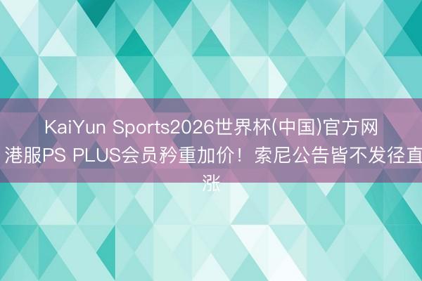 KaiYun Sports2026世界杯(中国)官方网站 港服PS PLUS会员矜重加价！索尼公告皆不发径直涨