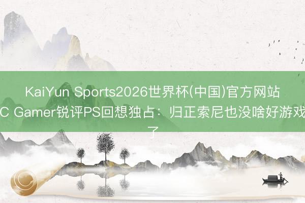 KaiYun Sports2026世界杯(中国)官方网站 PC Gamer锐评PS回想独占：归正索尼也没啥好游戏了