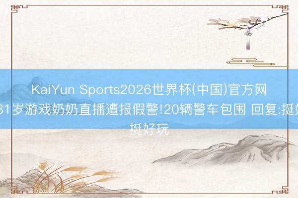 KaiYun Sports2026世界杯(中国)官方网站 81岁游戏奶奶直播遭报假警!20辆警车包围 回复:挺好玩