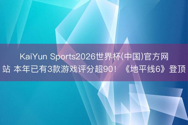 KaiYun Sports2026世界杯(中国)官方网站 本年已有3款游戏评分超90！《地平线6》登顶