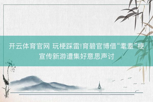 开云体育官网 玩梗踩雷!育碧官博借“耄耋”梗宣传新游遭集好意思声讨